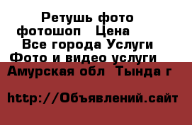 Ретушь фото,  фотошоп › Цена ­ 100 - Все города Услуги » Фото и видео услуги   . Амурская обл.,Тында г.